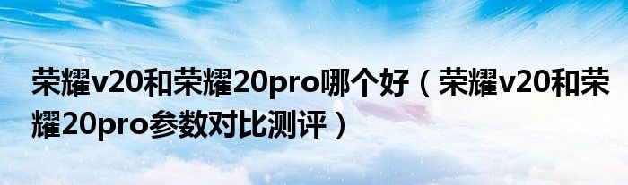 荣耀v20和荣耀20pro哪个好（荣耀v20和荣耀20pro参数对比测评）