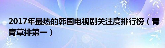 2017年最热的韩国电视剧关注度排行榜（青青草排第一）