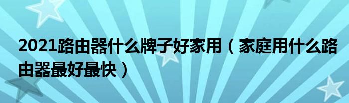 2021路由器什么牌子好家用（家庭用什么路由器最好最快）