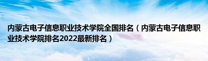 内蒙古电子信息职业技术学院全国排名（内蒙古电子信息职业技术学院排名2022最新排名）