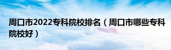 周口市2022专科院校排名（周口市哪些专科院校好）