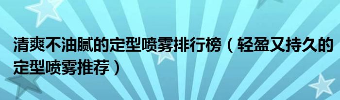 清爽不油腻的定型喷雾排行榜（轻盈又持久的定型喷雾推荐）