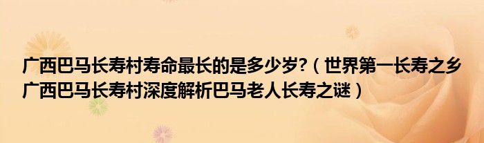 广西巴马长寿村寿命最长的是多少岁?（世界第一长寿之乡广西巴马长寿村深度解析巴马老人长寿之谜）