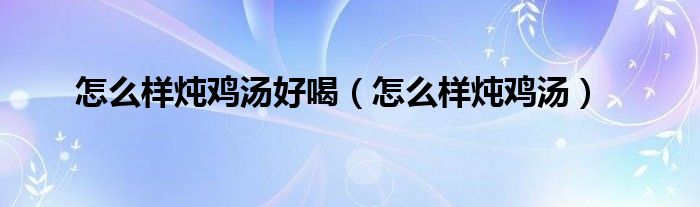 怎么样炖鸡汤好喝（怎么样炖鸡汤）