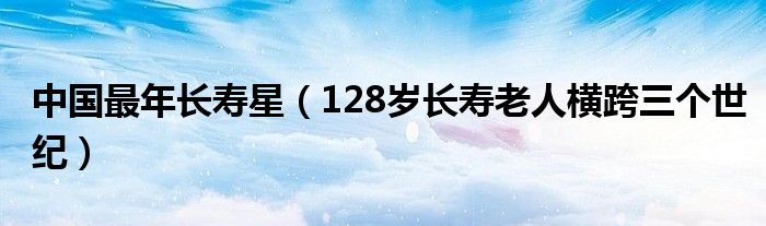 中国最年长寿星（128岁长寿老人横跨三个世纪）