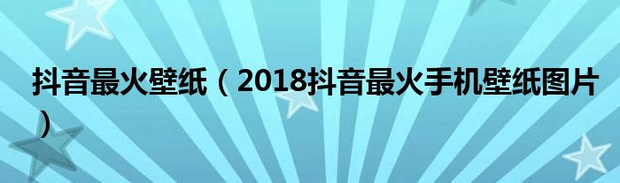 抖音最火壁纸（2018抖音最火手机壁纸图片）