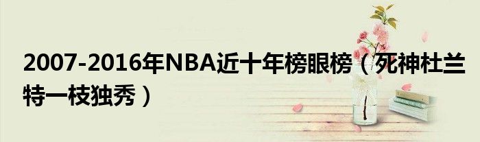 2007-2016年NBA近十年榜眼榜（死神杜兰特一枝独秀）