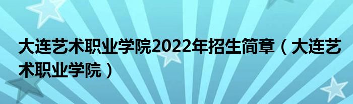 大连艺术职业学院2022年招生简章（大连艺术职业学院）