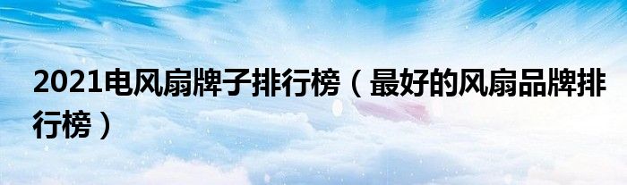 2021电风扇牌子排行榜（最好的风扇品牌排行榜）