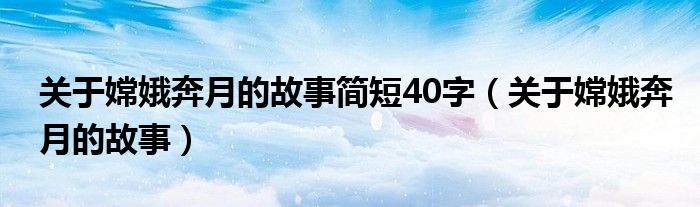 关于嫦娥奔月的故事简短40字（关于嫦娥奔月的故事）