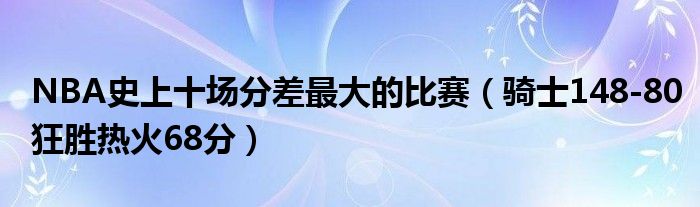 NBA史上十场分差最大的比赛（骑士148-80狂胜热火68分）