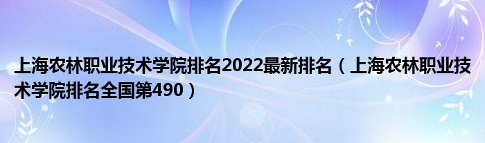 上海农林职业技术学院排名2022最新排名（上海农林职业技术学院排名全国第490）