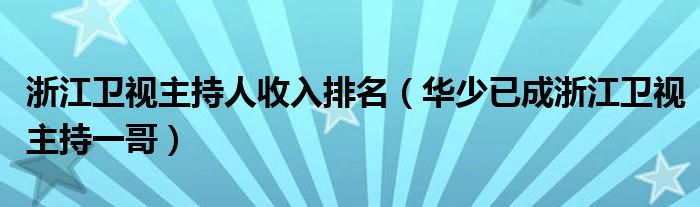 浙江卫视主持人收入排名（华少已成浙江卫视主持一哥）