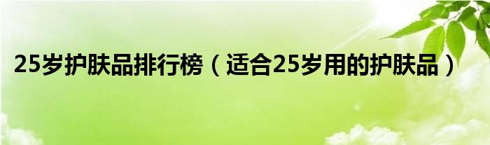 25岁护肤品排行榜（适合25岁用的护肤品）