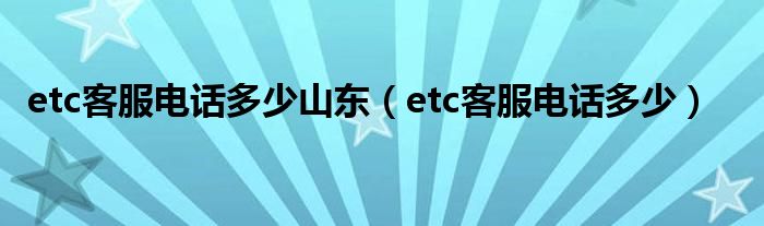 etc客服电话多少山东（etc客服电话多少）