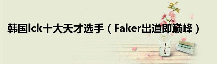 韩国lck十大天才选手（Faker出道即巅峰）