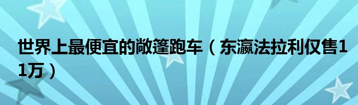 世界上最便宜的敞篷跑车（东瀛法拉利仅售11万）