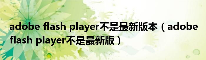 adobe flash player不是最新版本（adobe flash player不是最新版）