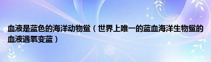 血液是蓝色的海洋动物鲎（世界上唯一的蓝血海洋生物鲎的血液遇氧变蓝）