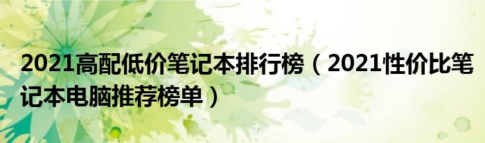 2021高配低价笔记本排行榜（2021性价比笔记本电脑推荐榜单）