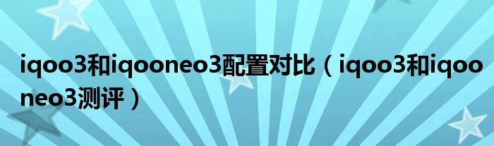 iqoo3和iqooneo3配置对比（iqoo3和iqooneo3测评）