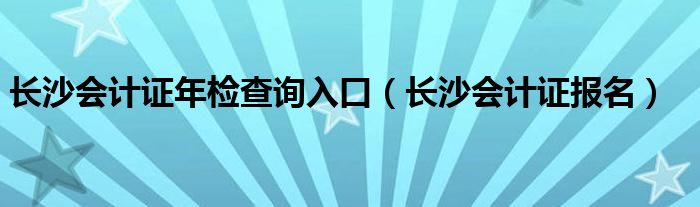 长沙会计证年检查询入口（长沙会计证报名）