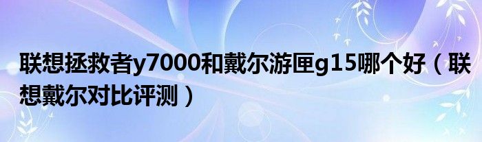 联想拯救者y7000和戴尔游匣g15哪个好（联想戴尔对比评测）