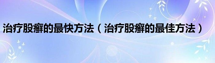 治疗股癣的最快方法（治疗股癣的最佳方法）