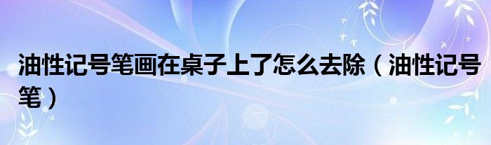 油性记号笔画在桌子上了怎么去除（油性记号笔）