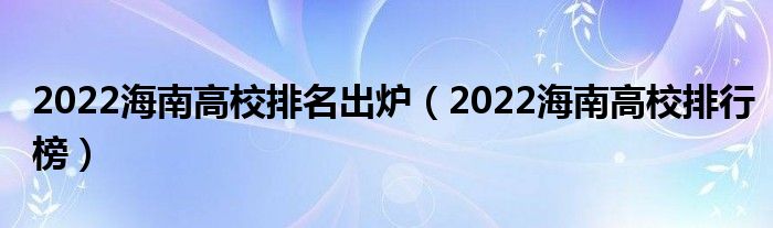 2022海南高校排名出炉（2022海南高校排行榜）