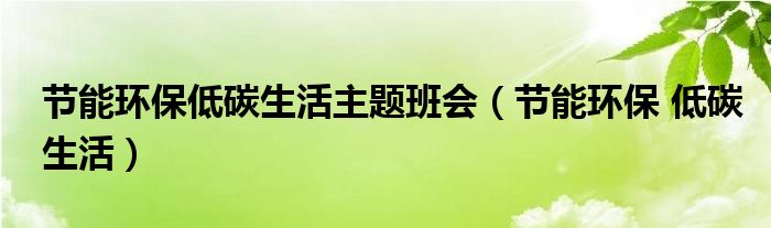 节能环保低碳生活主题班会（节能环保 低碳生活）