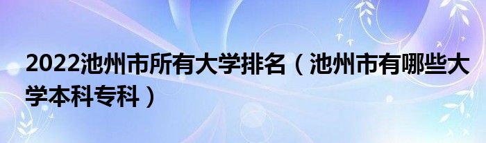 2022池州市所有大学排名（池州市有哪些大学本科专科）