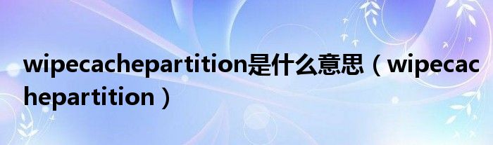 wipecachepartition是什么意思（wipecachepartition）