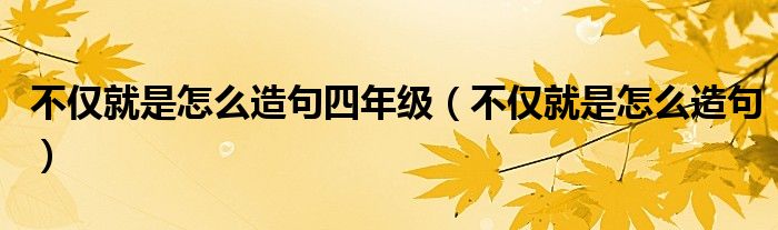 不仅就是怎么造句四年级（不仅就是怎么造句）