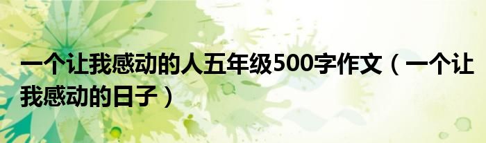 一个让我感动的人五年级500字作文（一个让我感动的日子）