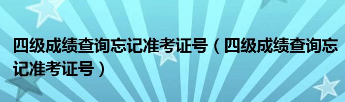 四级成绩查询忘记准考证号（四级成绩查询忘记准考证号）