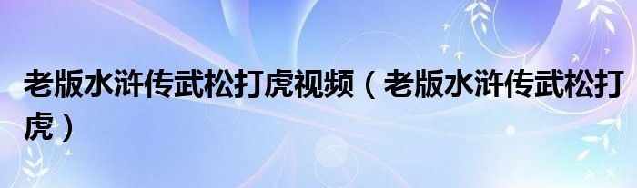 老版水浒传武松打虎视频（老版水浒传武松打虎）