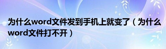 为什么word文件发到手机上就变了（为什么word文件打不开）