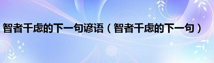 智者千虑的下一句谚语（智者千虑的下一句）