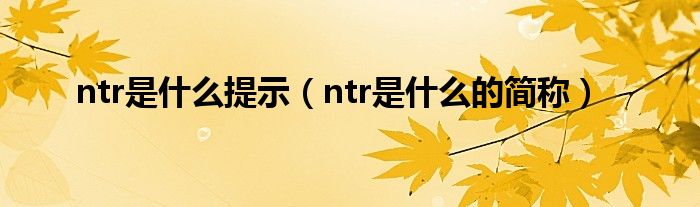 ntr是什么提示（ntr是什么的简称）