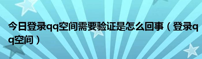 今日登录qq空间需要验证是怎么回事（登录qq空间）