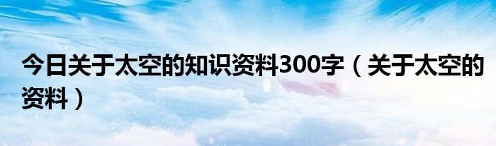 今日关于太空的知识资料300字（关于太空的资料）