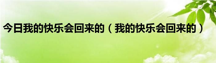 今日我的快乐会回来的（我的快乐会回来的）