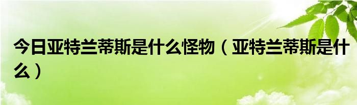 今日亚特兰蒂斯是什么怪物（亚特兰蒂斯是什么）