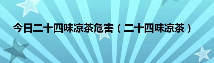 今日二十四味凉茶危害（二十四味凉茶）