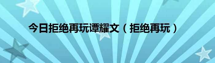 今日拒绝再玩谭耀文（拒绝再玩）