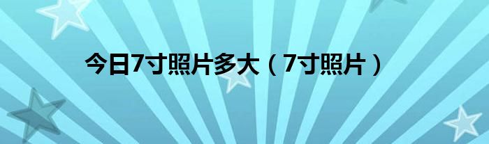 今日7寸照片多大（7寸照片）