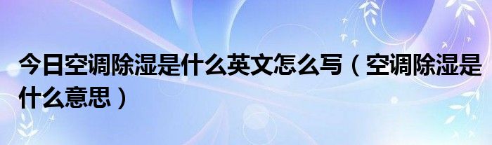 今日空调除湿是什么英文怎么写（空调除湿是什么意思）