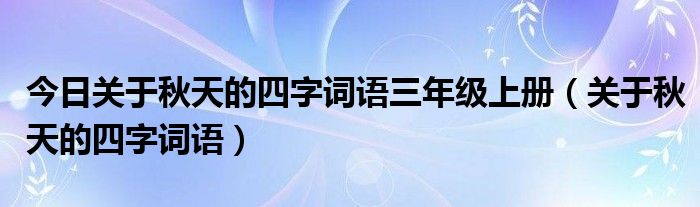 今日关于秋天的四字词语三年级上册（关于秋天的四字词语）