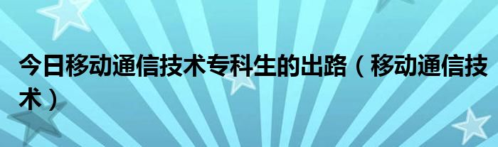 今日移动通信技术专科生的出路（移动通信技术）